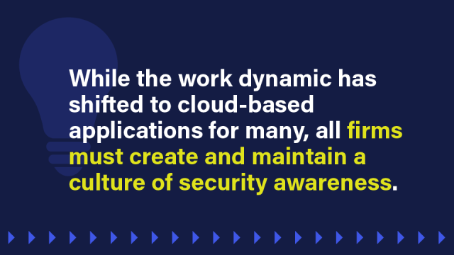 An image that reads: While the work dynamic has shifted to cloud-based applications for many, all firms must create and maintain a culture of security awareness.