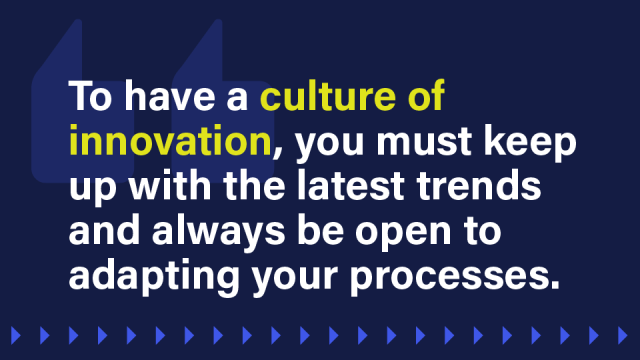 Pull quote image that reads: To have a culture of innovation, you must keep up with the latest trends and always be open to adapting your processes.